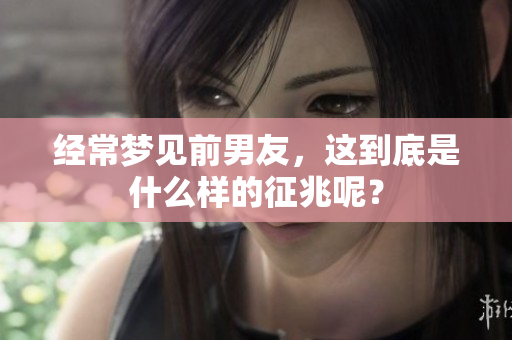 经常梦见前男友，这到底是什么样的征兆呢？
