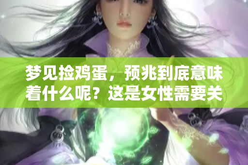 梦见捡鸡蛋，预兆到底意味着什么呢？这是女性需要关注的重要问题。