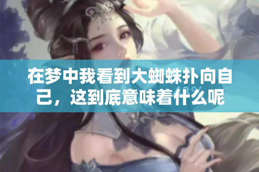 在梦中我看到大蜘蛛扑向自己，这到底意味着什么呢