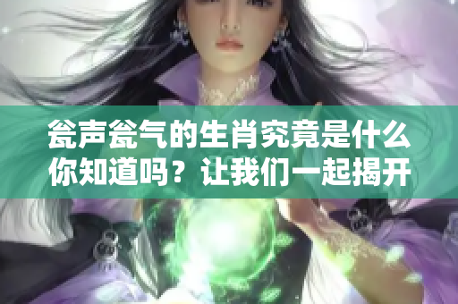 瓮声瓮气的生肖究竟是什么你知道吗？让我们一起揭开这个谜团吧！