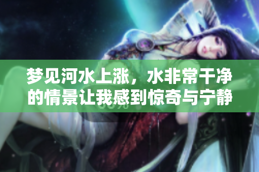 梦见河水上涨，水非常干净的情景让我感到惊奇与宁静