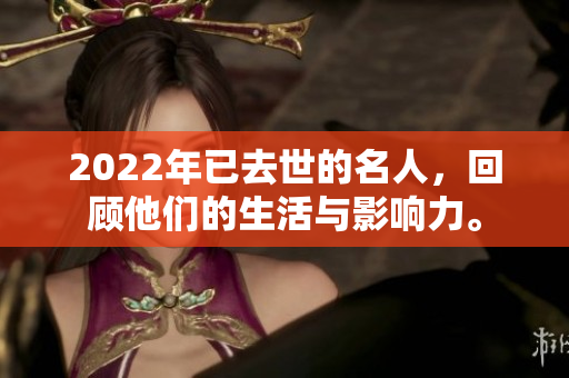 2022年已去世的名人，回顾他们的生活与影响力。
