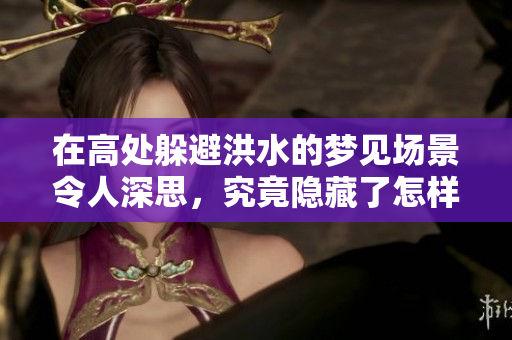 在高处躲避洪水的梦见场景令人深思，究竟隐藏了怎样的寓意呢