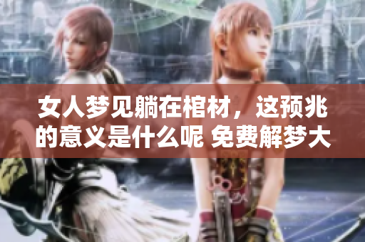女人梦见躺在棺材，这预兆的意义是什么呢 免费解梦大全告诉你