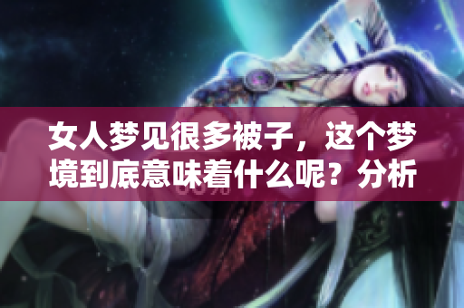 女人梦见很多被子，这个梦境到底意味着什么呢？分析背后的深层含义！