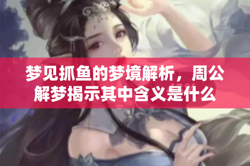 梦见抓鱼的梦境解析，周公解梦揭示其中含义是什么