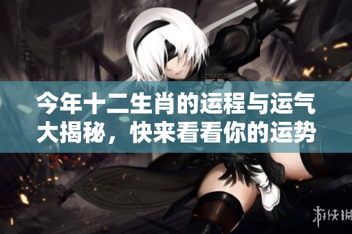 今年十二生肖的运程与运气大揭秘，快来看看你的运势如何吧！