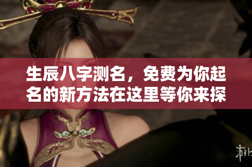 生辰八字测名，免费为你起名的新方法在这里等你来探索