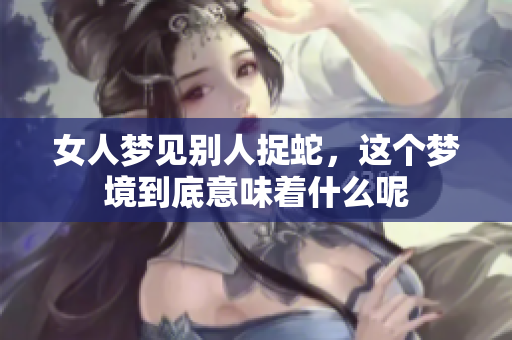 女人梦见别人捉蛇，这个梦境到底意味着什么呢