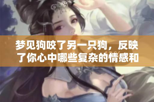 梦见狗咬了另一只狗，反映了你心中哪些复杂的情感和思考呢