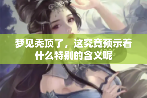梦见秃顶了，这究竟预示着什么特别的含义呢