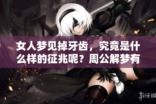女人梦见掉牙齿，究竟是什么样的征兆呢？周公解梦有何独特解析？
