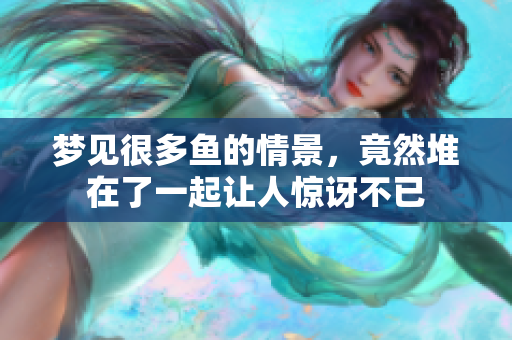 梦见很多鱼的情景，竟然堆在了一起让人惊讶不已