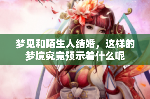 梦见和陌生人结婚，这样的梦境究竟预示着什么呢