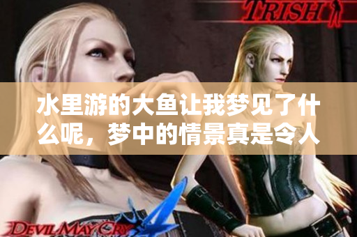 水里游的大鱼让我梦见了什么呢，梦中的情景真是令人难忘