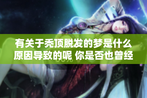 有关于秃顶脱发的梦是什么原因导致的呢 你是否也曾经历过这样的梦境