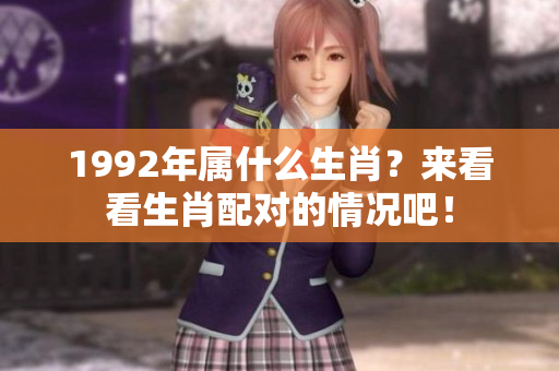 1992年属什么生肖？来看看生肖配对的情况吧！