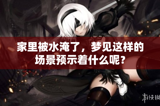 家里被水淹了，梦见这样的场景预示着什么呢？