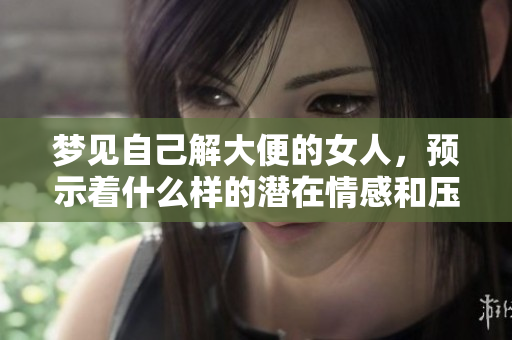 梦见自己解大便的女人，预示着什么样的潜在情感和压力