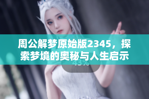 周公解梦原始版2345，探索梦境的奥秘与人生启示