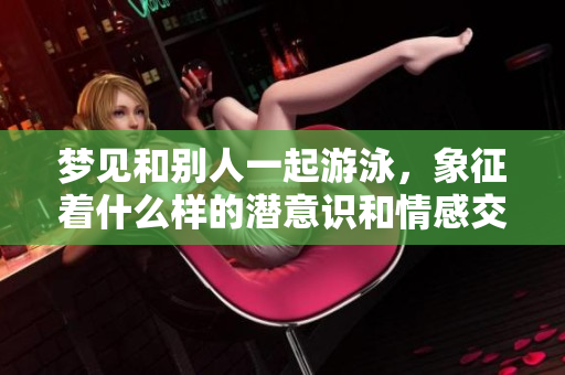 梦见和别人一起游泳，象征着什么样的潜意识和情感交流呢