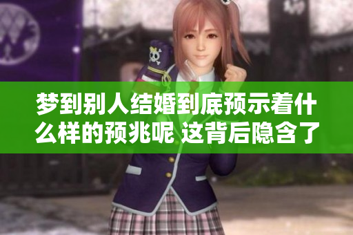 梦到别人结婚到底预示着什么样的预兆呢 这背后隐含了哪些深意
