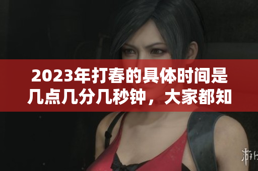 2023年打春的具体时间是几点几分几秒钟，大家都知道了吗
