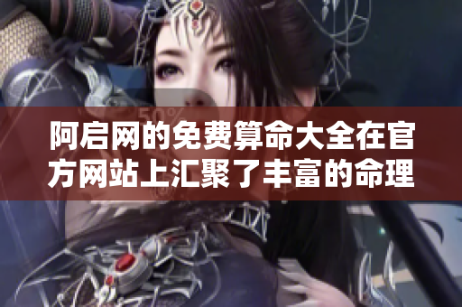 阿启网的免费算命大全在官方网站上汇聚了丰富的命理知识
