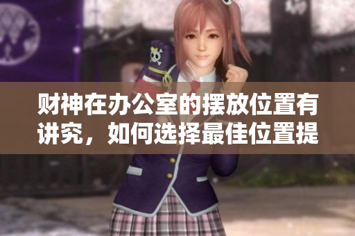 财神在办公室的摆放位置有讲究，如何选择最佳位置提升运势呢