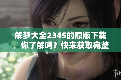 解梦大全2345的原版下载，你了解吗？快来获取完整解梦资源吧！