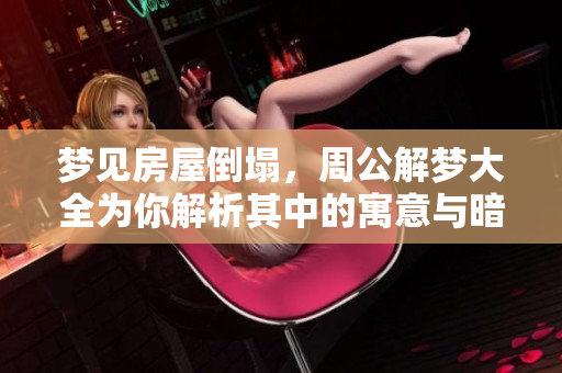 梦见房屋倒塌，周公解梦大全为你解析其中的寓意与暗示