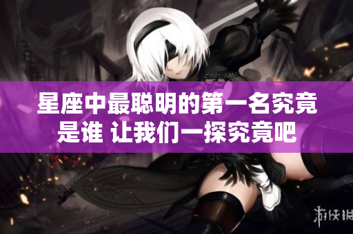 星座中最聪明的第一名究竟是谁 让我们一探究竟吧