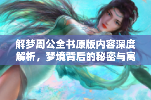 解梦周公全书原版内容深度解析，梦境背后的秘密与寓意揭示