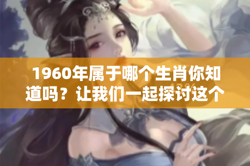 1960年属于哪个生肖你知道吗？让我们一起探讨这个话题吧。