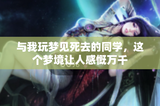 与我玩梦见死去的同学，这个梦境让人感慨万千