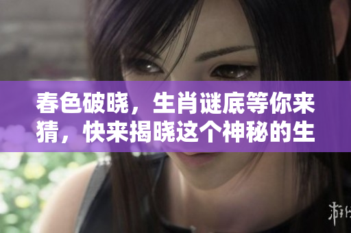 春色破晓，生肖谜底等你来猜，快来揭晓这个神秘的生肖吧