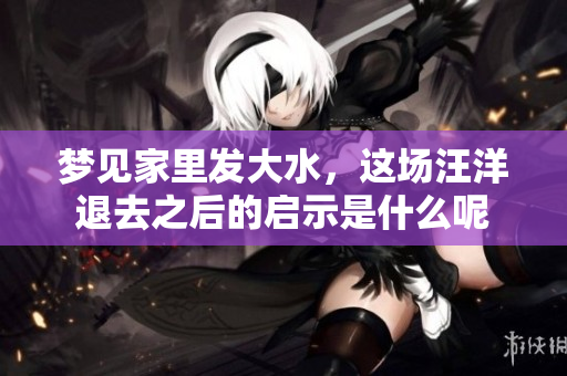 梦见家里发大水，这场汪洋退去之后的启示是什么呢