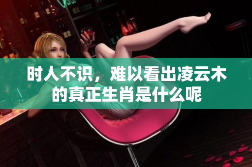 时人不识，难以看出凌云木的真正生肖是什么呢