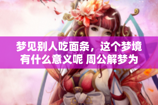 梦见别人吃面条，这个梦境有什么意义呢 周公解梦为你揭秘其中的奥秘