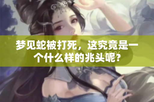 梦见蛇被打死，这究竟是一个什么样的兆头呢？