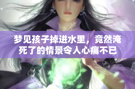梦见孩子掉进水里，竟然淹死了的情景令人心痛不已