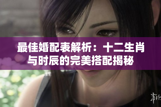最佳婚配表解析：十二生肖与时辰的完美搭配揭秘