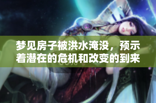 梦见房子被洪水淹没，预示着潜在的危机和改变的到来