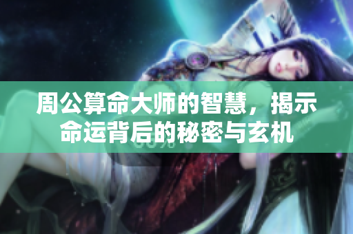 周公算命大师的智慧，揭示命运背后的秘密与玄机
