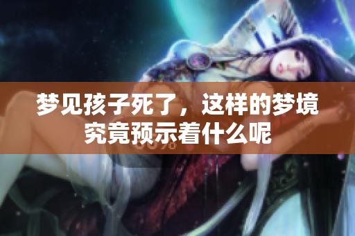 梦见孩子死了，这样的梦境究竟预示着什么呢