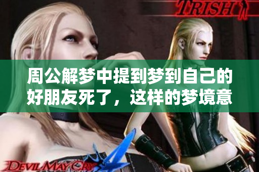 周公解梦中提到梦到自己的好朋友死了，这样的梦境意味着什么呢