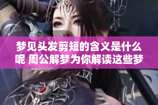 梦见头发剪短的含义是什么呢 周公解梦为你解读这些梦境的背后信息