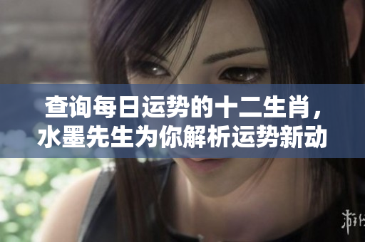 查询每日运势的十二生肖，水墨先生为你解析运势新动向！