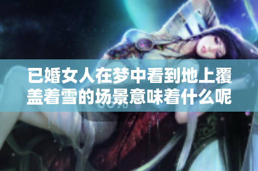 已婚女人在梦中看到地上覆盖着雪的场景意味着什么呢