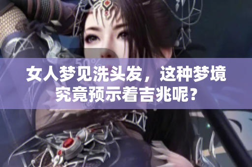 女人梦见洗头发，这种梦境究竟预示着吉兆呢？